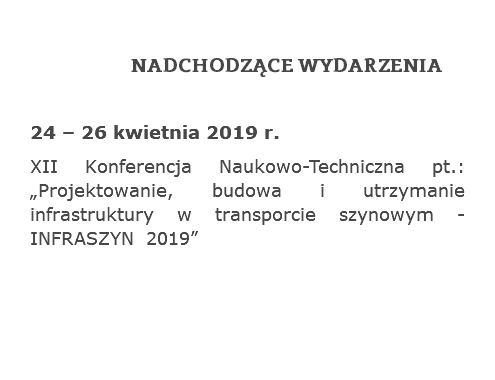 NADCHODZĄCE WYDARZENIA
24 – 26 kwietnia 2019 r.
XII Konferencja Naukowo-Techniczna pt.: „Projektowanie, budowa i utrzymanie infrastruktury w transporcie szynowym - INFRASZYN 2019” 