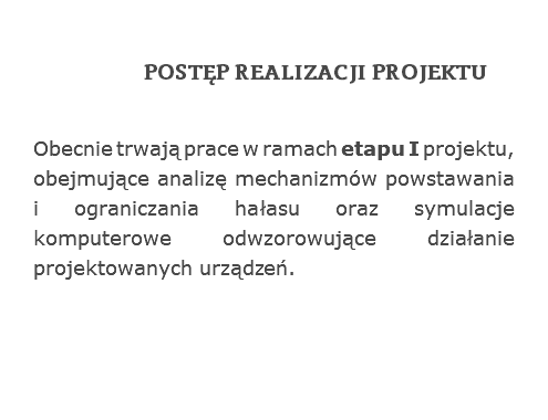 POSTĘP REALIZACJI PROJEKTU
Obecnie trwają prace w ramach etapu I projektu, obejmujące analizę mechanizmów powstawania i ograniczania hałasu oraz symulacje komputerowe odwzorowujące działanie projektowanych urządzeń. 